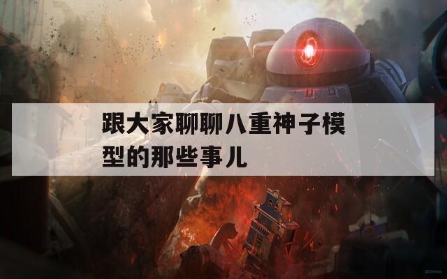 跟大家聊聊八重神子模型的那些事儿