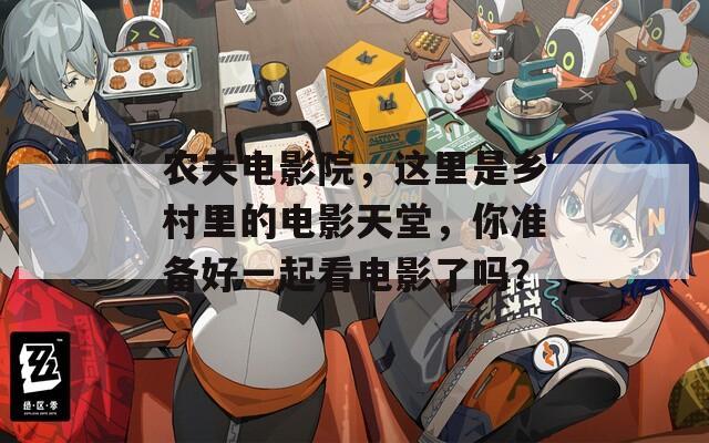 农夫电影院，这里是乡村里的电影天堂，你准备好一起看电影了吗？