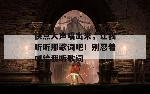 快点大声唱出来，让我听听那歌词吧！别忍着叫给我听歌词