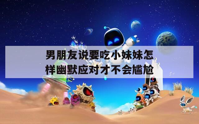 男朋友说要吃小妹妹怎样幽默应对才不会尴尬
