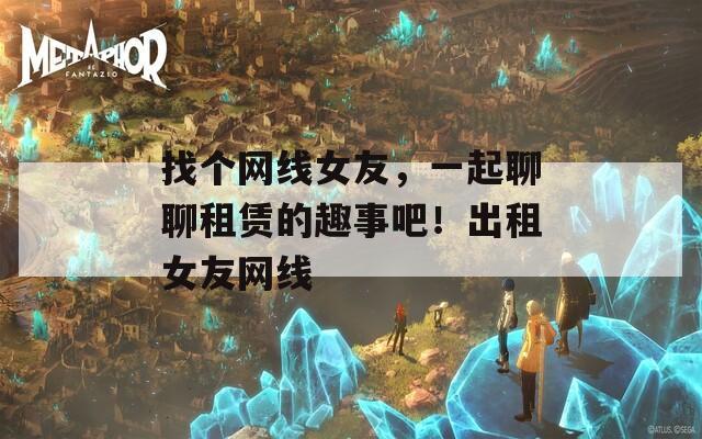 找个网线女友，一起聊聊租赁的趣事吧！出租女友网线