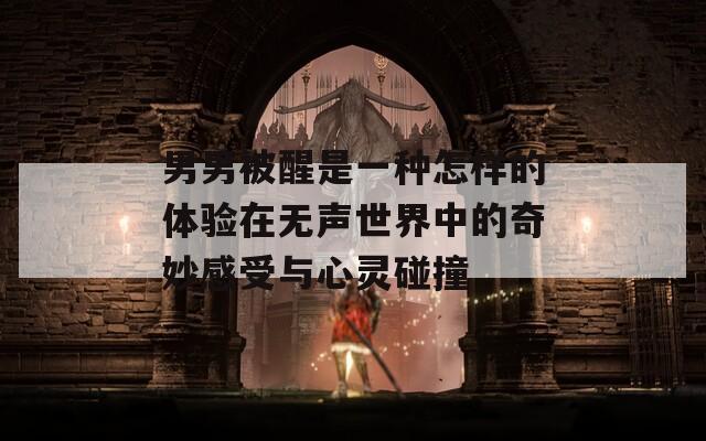 男男被醒是一种怎样的体验在无声世界中的奇妙感受与心灵碰撞