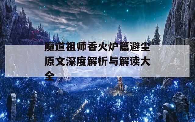 魔道祖师香火炉篇避尘原文深度解析与解读大全