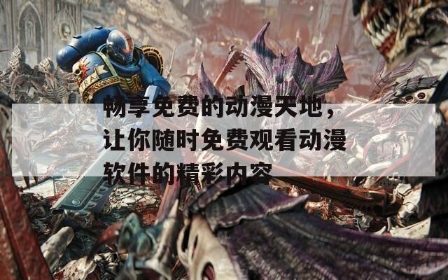 畅享免费的动漫天地，让你随时免费观看动漫软件的精彩内容