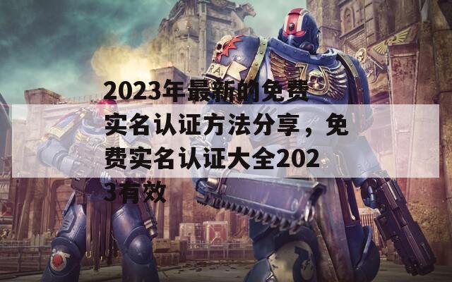 2023年最新的免费实名认证方法分享，免费实名认证大全2023有效
