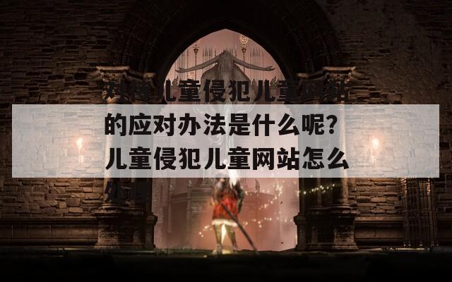 对待儿童侵犯儿童网站的应对办法是什么呢？儿童侵犯儿童网站怎么处理