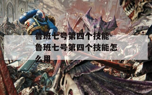 鲁班七号第四个技能-鲁班七号第四个技能怎么用