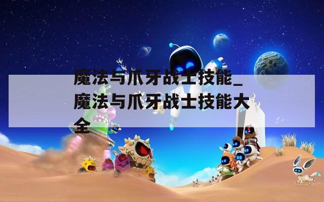 魔法与爪牙战士技能_魔法与爪牙战士技能大全