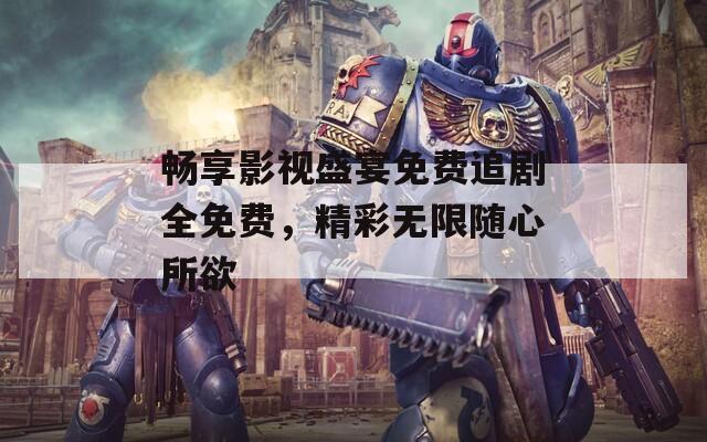 畅享影视盛宴免费追剧全免费，精彩无限随心所欲