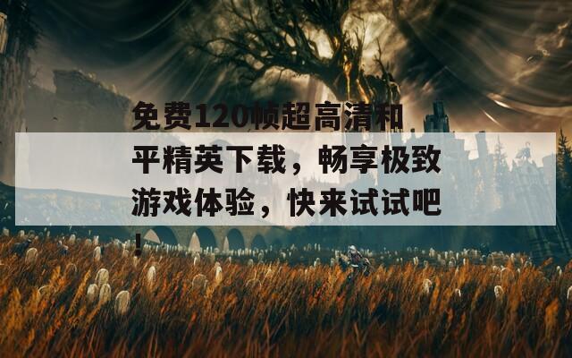 免费120帧超高清和平精英下载，畅享极致游戏体验，快来试试吧！