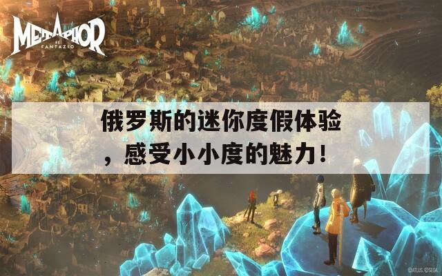 俄罗斯的迷你度假体验，感受小小度的魅力！