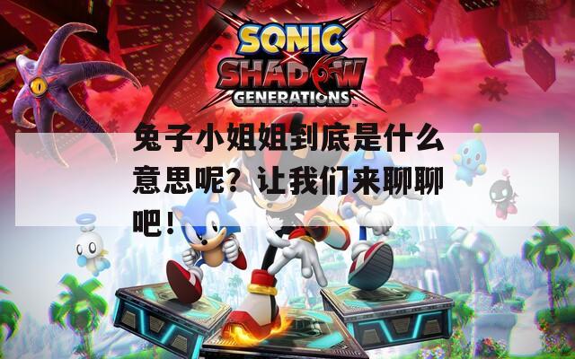 兔子小姐姐到底是什么意思呢？让我们来聊聊吧！