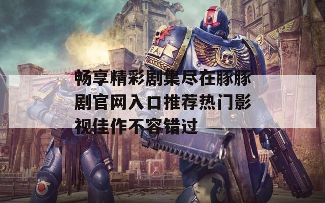 畅享精彩剧集尽在豚豚剧官网入口推荐热门影视佳作不容错过