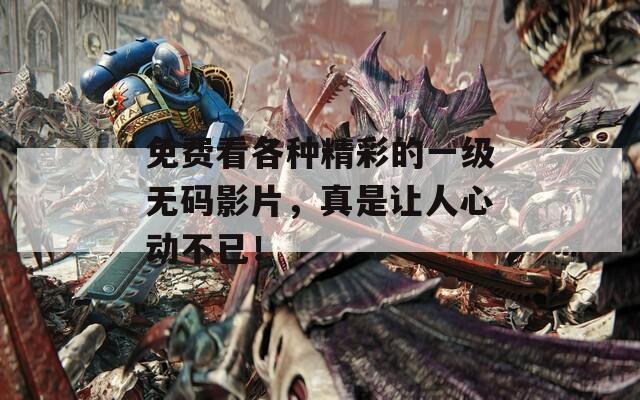 免费看各种精彩的一级无码影片，真是让人心动不已！