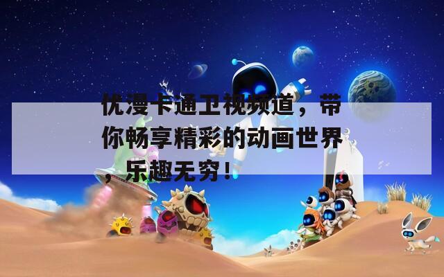 优漫卡通卫视频道，带你畅享精彩的动画世界，乐趣无穷！