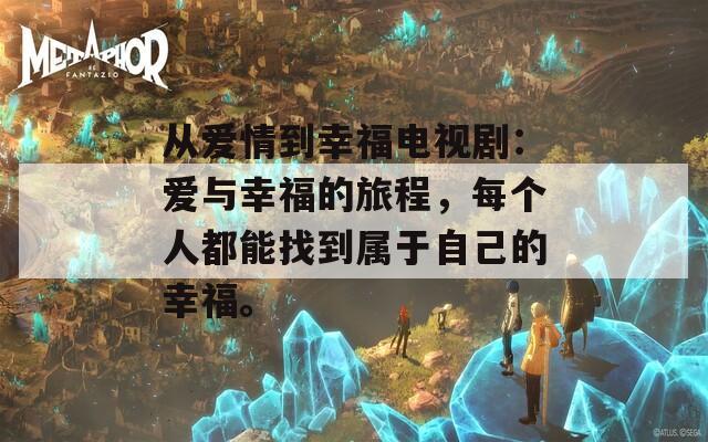从爱情到幸福电视剧：爱与幸福的旅程，每个人都能找到属于自己的幸福。