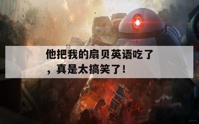他把我的扇贝英语吃了，真是太搞笑了！