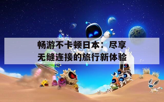 畅游不卡顿日本：尽享无缝连接的旅行新体验