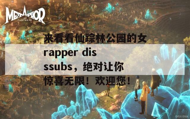 来看看仙踪林公园的女rapper disssubs，绝对让你惊喜无限！欢迎您！