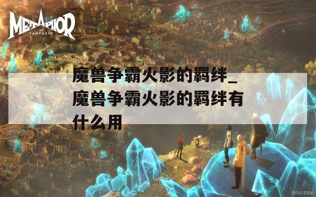 魔兽争霸火影的羁绊_魔兽争霸火影的羁绊有什么用