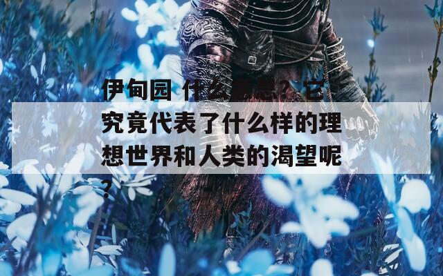 伊甸园 什么意思？它究竟代表了什么样的理想世界和人类的渴望呢？