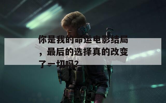 你是我的命运电影结局，最后的选择真的改变了一切吗？