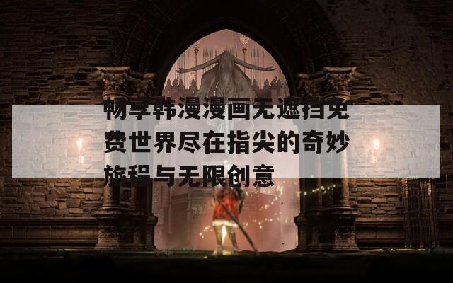 畅享韩漫漫画无遮挡免费世界尽在指尖的奇妙旅程与无限创意