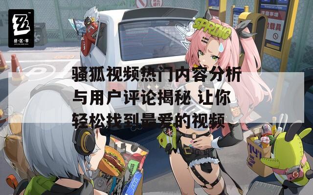 骚狐视频热门内容分析与用户评论揭秘 让你轻松找到最爱的视频