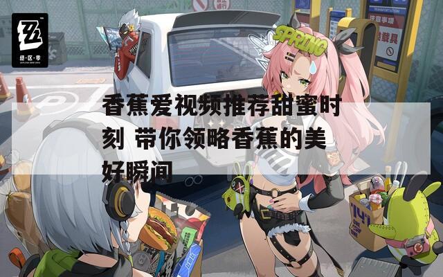 香蕉爱视频推荐甜蜜时刻 带你领略香蕉的美好瞬间