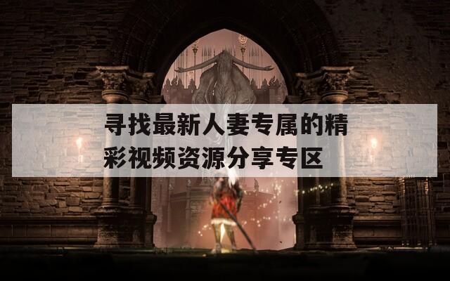 寻找最新人妻专属的精彩视频资源分享专区