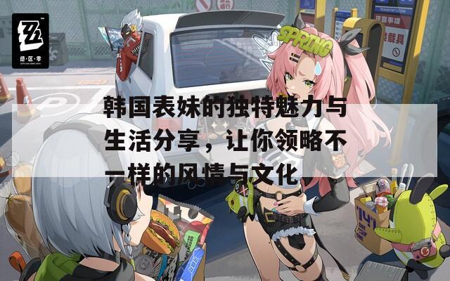 韩国表妹的独特魅力与生活分享，让你领略不一样的风情与文化