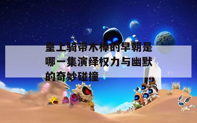 皇上骑带木棒的早朝是哪一集演绎权力与幽默的奇妙碰撞