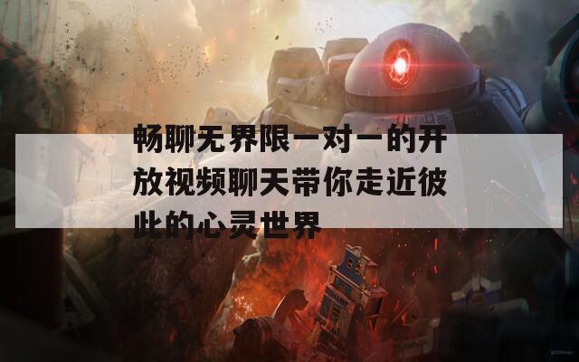 畅聊无界限一对一的开放视频聊天带你走近彼此的心灵世界