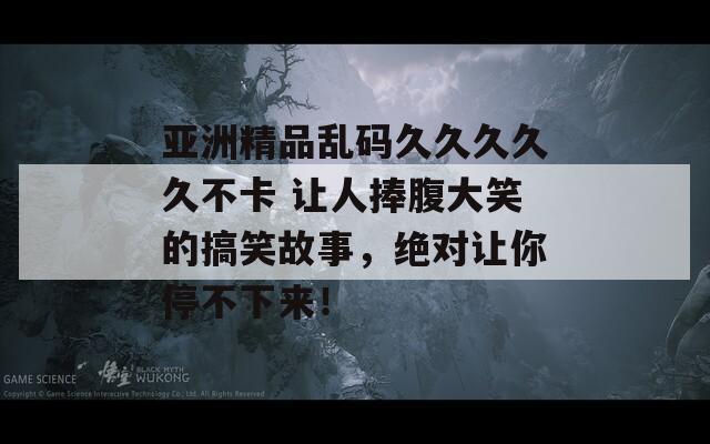 亚洲精品乱码久久久久久不卡 让人捧腹大笑的搞笑故事，绝对让你停不下来！