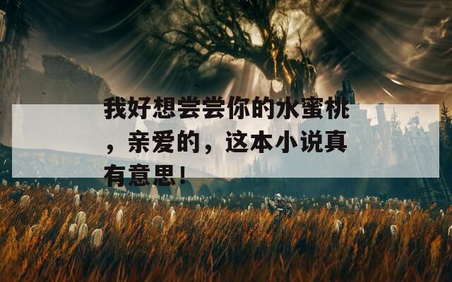 我好想尝尝你的水蜜桃，亲爱的，这本小说真有意思！