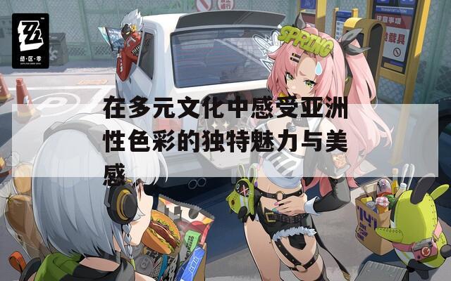 在多元文化中感受亚洲性色彩的独特魅力与美感
