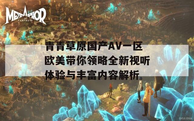 青青草原国产AV一区欧美带你领略全新视听体验与丰富内容解析
