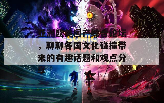 亚洲欧美国产综合论坛，聊聊各国文化碰撞带来的有趣话题和观点分享