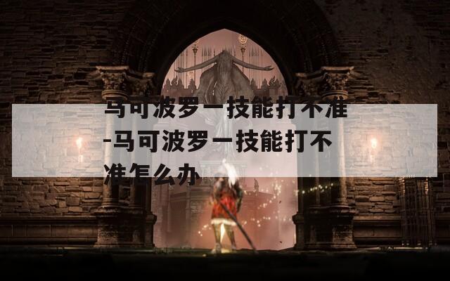 马可波罗一技能打不准-马可波罗一技能打不准怎么办