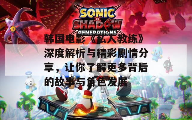 韩国电影《私人教练》深度解析与精彩剧情分享，让你了解更多背后的故事与角色发展