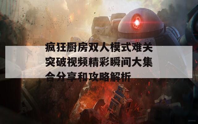 疯狂厨房双人模式难关突破视频精彩瞬间大集合分享和攻略解析