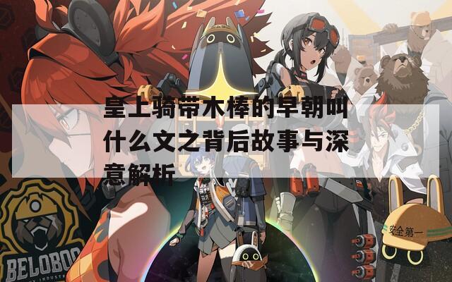 皇上骑带木棒的早朝叫什么文之背后故事与深意解析