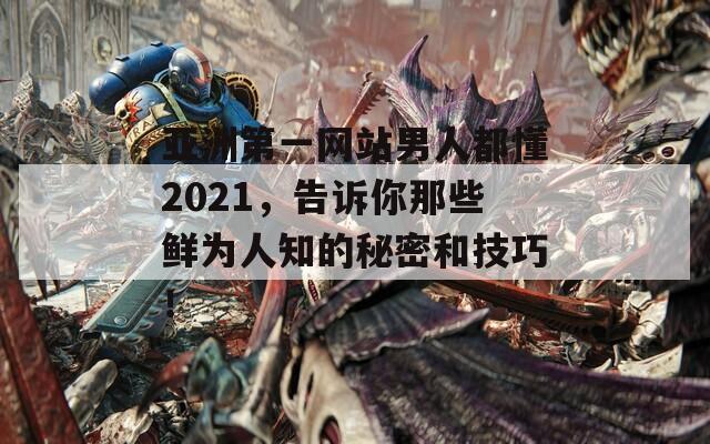 亚洲第一网站男人都懂2021，告诉你那些鲜为人知的秘密和技巧！