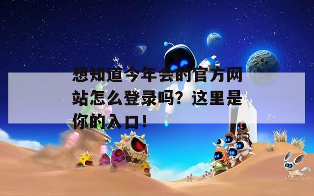 想知道今年会的官方网站怎么登录吗？这里是你的入口！