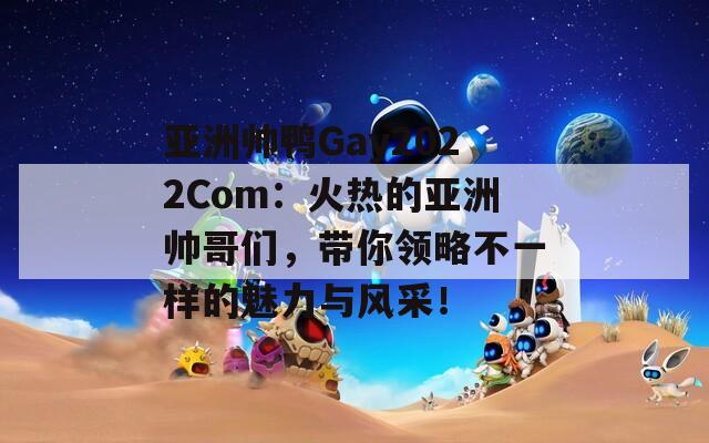 亚洲帅鸭Gay2022Com：火热的亚洲帅哥们，带你领略不一样的魅力与风采！