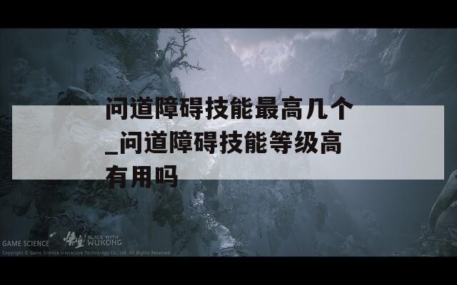 问道障碍技能最高几个_问道障碍技能等级高有用吗
