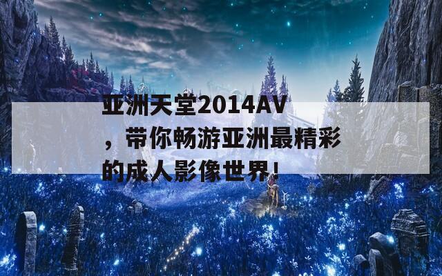 亚洲天堂2014AV，带你畅游亚洲最精彩的成人影像世界！