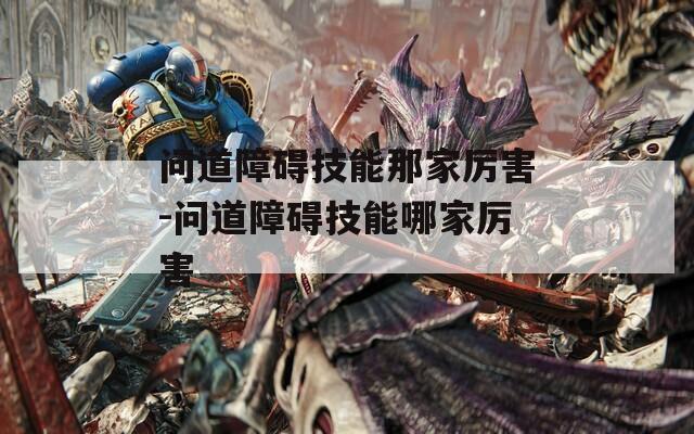 问道障碍技能那家厉害-问道障碍技能哪家厉害