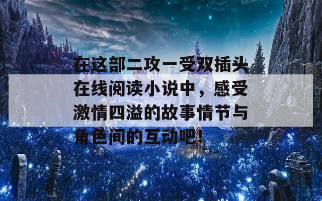 在这部二攻一受双插头在线阅读小说中，感受激情四溢的故事情节与角色间的互动吧！