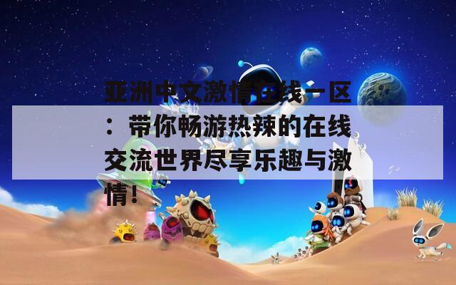 亚洲中文激情在线一区：带你畅游热辣的在线交流世界尽享乐趣与激情！
